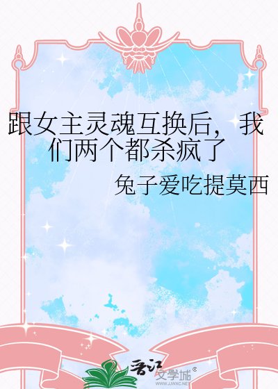《跟女主灵魂互换后,我们两个都杀疯了》